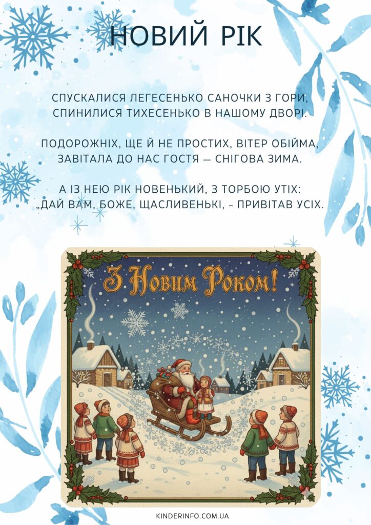 Спускалися легесенько
Саночки з гори,
Спинилися тихесенько
В нашому дворі.
Подорожніх, ще й не простих
Вітер обійма,
Завітала до нас гостя —
Снігова зима.
А із нею Рік Новенький,
З торбою утіх:
„Дай вам, Боже, щасливеньки,
Привітав усіх.